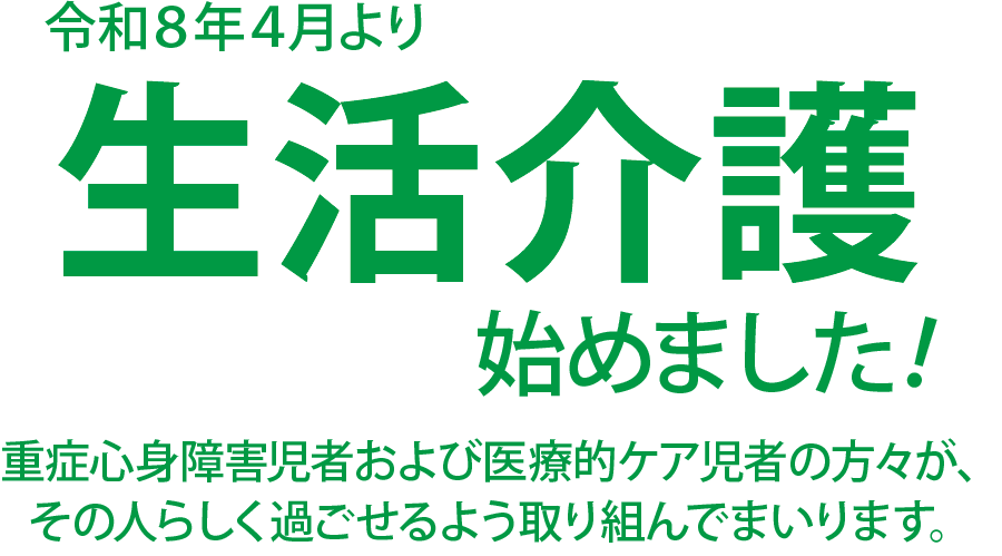 令和８年４月より生活介護始めました！重症心身障害児者および医療的ケア児者の方々が、
その人らしく過ごせるよう取り組んでまいります。
